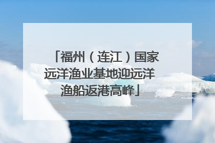 福州（连江）国家远洋渔业基地迎远洋渔船返港高峰