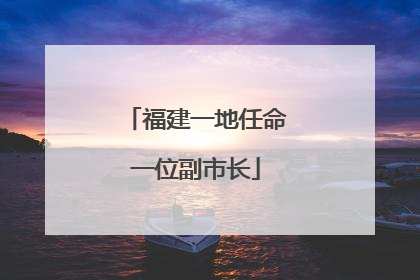 福建一地任命一位副市长