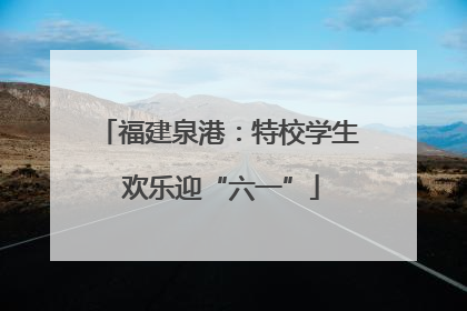 福建泉港：特校学生 欢乐迎“六一”