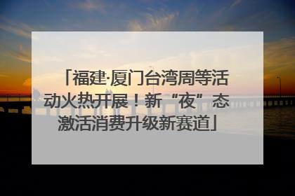 福建·厦门台湾周等活动火热开展！新“夜”态激活消费升级新赛道