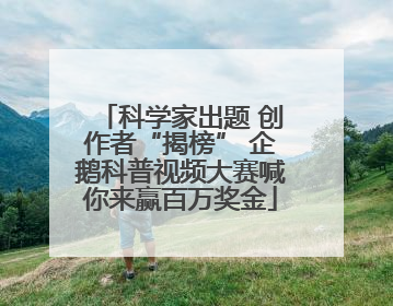 科学家出题 创作者“揭榜” 企鹅科普视频大赛喊你来赢百万奖金