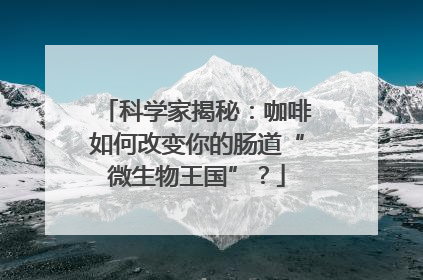 科学家揭秘：咖啡如何改变你的肠道“微生物王国”？