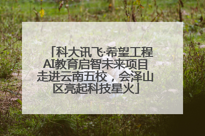 科大讯飞·希望工程AI教育启智未来项目走进云南五校，会泽山区亮起科技星火