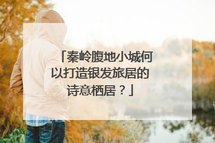 秦岭腹地小城何以打造银发旅居的诗意栖居？