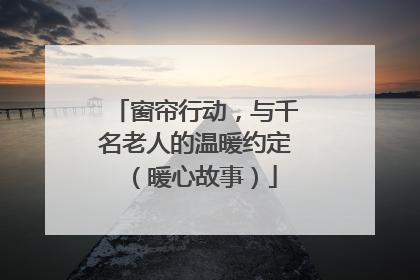 窗帘行动，与千名老人的温暖约定（暖心故事）