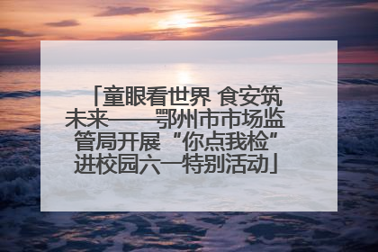 童眼看世界 食安筑未来——鄂州市市场监管局开展“你点我检”进校园六一特别活动