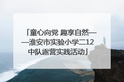 童心向党 趣享自然——淮安市实验小学二12中队露营实践活动
