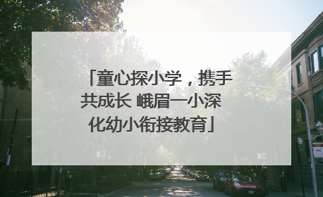 童心探小学，携手共成长 峨眉一小深化幼小衔接教育