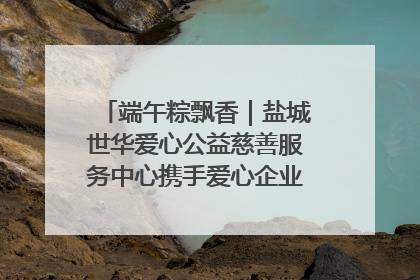 端午粽飘香｜盐城世华爱心公益慈善服务中心携手爱心企业发起情暖“城市守护者”慰问活动