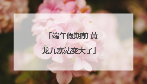 端午假期前 黄龙九寨站变大了
