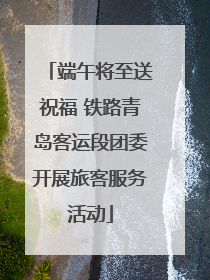 端午将至送祝福 铁路青岛客运段团委开展旅客服务活动