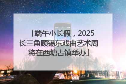 端午小长假，2025长三角顾锡东戏曲艺术周将在西塘古镇举办