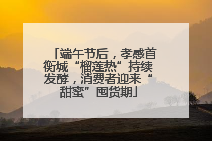 端午节后，孝感首衡城“榴莲热”持续发酵，消费者迎来“甜蜜”囤货期