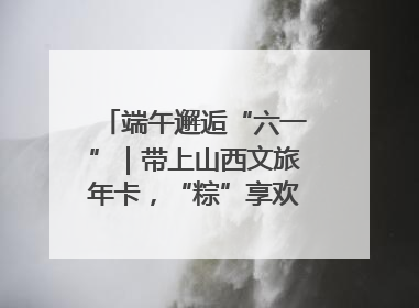 端午邂逅“六一”｜带上山西文旅年卡，“粽”享欢乐亲子游！