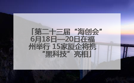 第二十三届“海创会”6月18日—20日在福州举行 15家厦企将携“黑科技”亮相