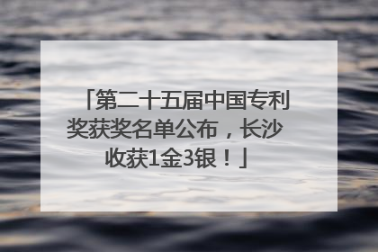 第二十五届中国专利奖获奖名单公布，长沙收获1金3银！