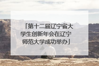 第十二届辽宁省大学生创新年会在辽宁师范大学成功举办