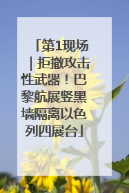 第1现场｜拒撤攻击性武器！巴黎航展竖黑墙隔离以色列四展台