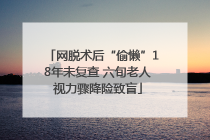 网脱术后“偷懒”18年未复查 六旬老人视力骤降险致盲