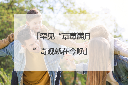 罕见“草莓满月”奇观就在今晚