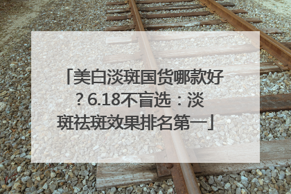 美白淡斑国货哪款好？6.18不盲选：淡斑祛斑效果排名第一