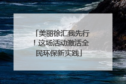 美丽徐汇我先行！这场活动激活全民环保新实践
