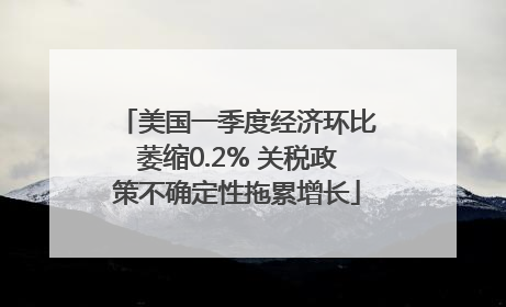 美国一季度经济环比萎缩0.2% 关税政策不确定性拖累增长