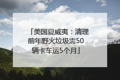 美国夏威夷：清理前年野火垃圾需50辆卡车运5个月