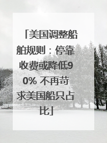 美国调整船舶规则:停靠收费或降低90% 不再苛求美国船只占比