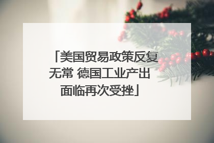 美国贸易政策反复无常 德国工业产出面临再次受挫