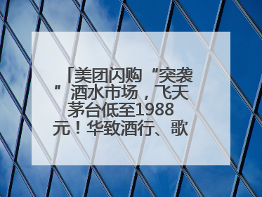 美团闪购“突袭”酒水市场，飞天茅台低至1988元！华致酒行、歌德老酒行等入驻