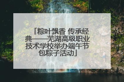 粽叶飘香 传承经典——芜湖高级职业技术学校举办端午节包粽子活动