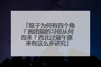 粽子为何有四个角？画团扇的习俗从何而来？西北过端午原来有这么多讲究
