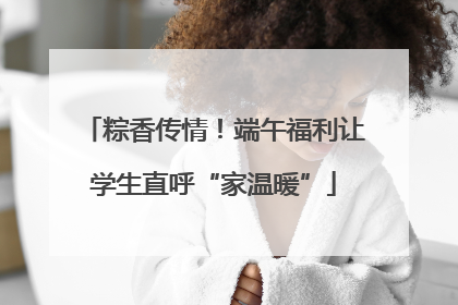 粽香传情！端午福利让学生直呼“家温暖”