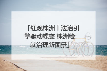 红观株洲丨法治引擎驱动蝶变 株洲绘就治理新图景