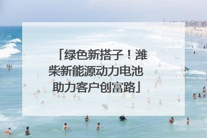 绿色新搭子！潍柴新能源动力电池助力客户创富路