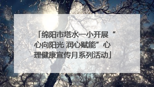 绵阳市塔水一小开展“心向阳光 润心赋能”心理健康宣传月系列活动