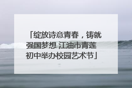 绽放诗意青春，铸就强国梦想 江油市青莲初中举办校园艺术节