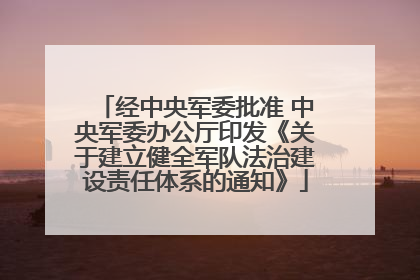 经中央军委批准 中央军委办公厅印发《关于建立健全军队法治建设责任体系的通知》