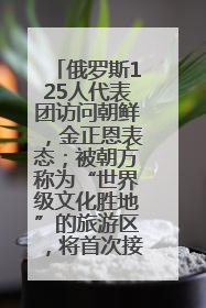 俄罗斯125人代表团访问朝鲜，金正恩表态；被朝方称为“世界级文化胜地”的旅游区，将首次接待俄游客