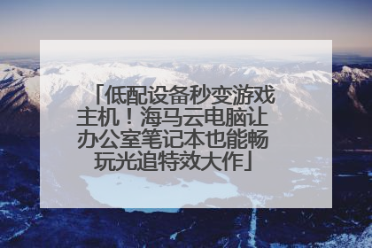 低配设备秒变游戏主机！海马云电脑让办公室笔记本也能畅玩光追特效大作