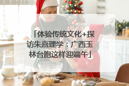 体验传统文化+探访朱熹理学：广西玉林台胞这样迎端午
