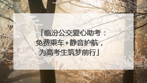 临汾公交爱心助考：免费乘车+静音护航，为高考生筑梦前行