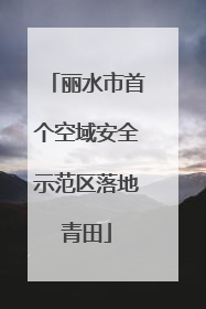 丽水市首个空域安全示范区落地青田