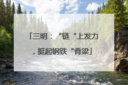 三明：“链“上发力，挺起钢铁“脊梁