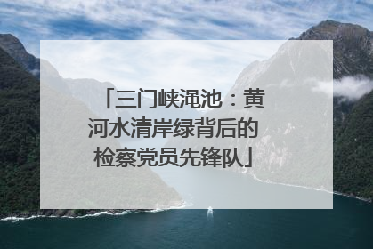三门峡渑池：黄河水清岸绿背后的检察党员先锋队