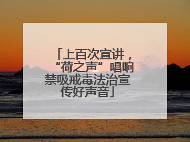 上百次宣讲，“荷之声”唱响禁吸戒毒法治宣传好声音