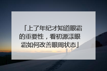 上了年纪才知道眼霜的重要性，看初源漾眼霜如何改善眼周状态
