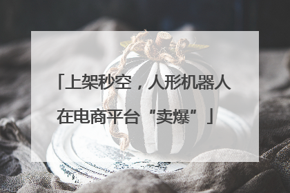 上架秒空，人形机器人在电商平台“卖爆”