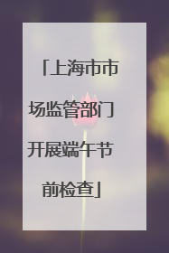 上海市市场监管部门开展端午节前检查